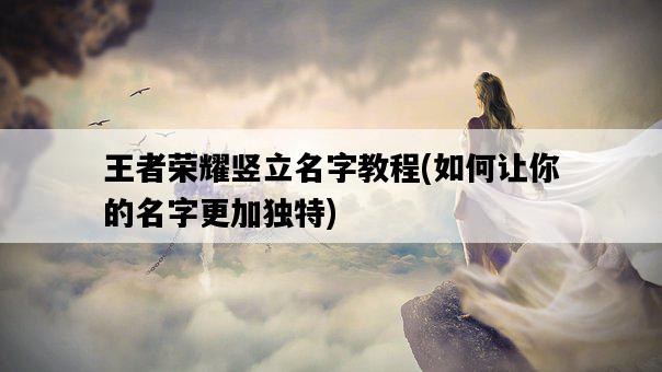 王者榮耀豎立名字教程，如何讓你的名字更加獨特-圖1