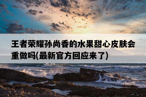 王者榮耀孫尚香的水果甜心皮膚會重做嗎，最新官方回應來了-圖1