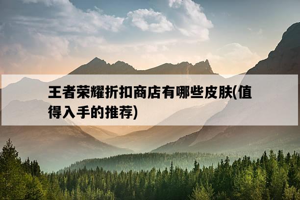 王者榮耀折扣商店有哪些皮膚，值得入手的推薦-圖1