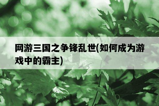 網游三國之爭鋒亂世，如何成為游戲中的霸主-圖1