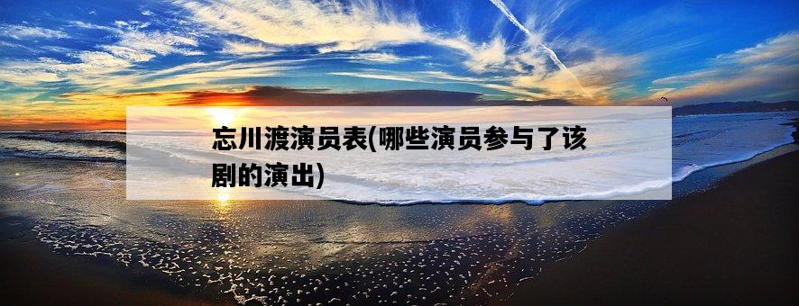 忘川渡演員表，哪些演員參與了該劇的演出-圖1