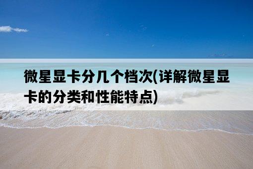 微星顯卡分幾個檔次，詳解微星顯卡的分類和性能特點-圖1