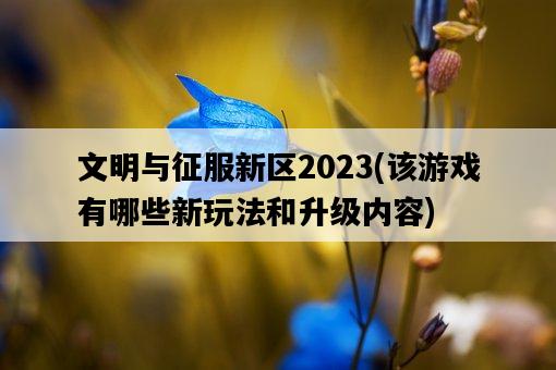 文明與征服新區2023，該游戲有哪些新玩法和升級內容-圖1