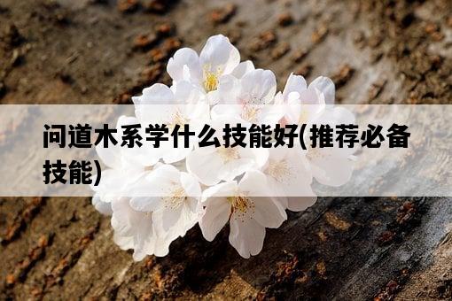 問道木系學什么技能好，推薦必備技能-圖1
