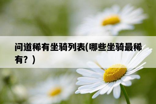 問道稀有坐騎列表,哪些坐騎最稀有?-圖1 問道稀有坐騎列表,哪些坐騎最稀有?-圖1