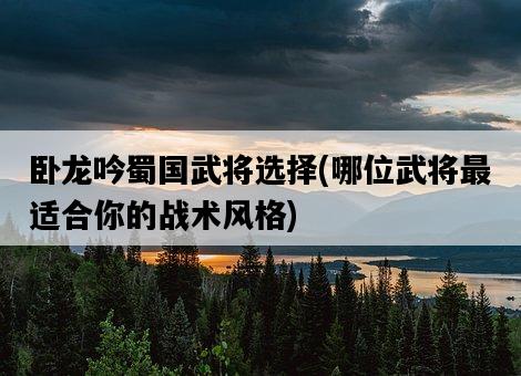 臥龍吟蜀國武將選擇，哪位武將最適合你的戰術風格-圖1