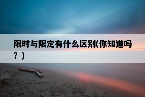 限時與限定有什么區別，你知道嗎？-圖1