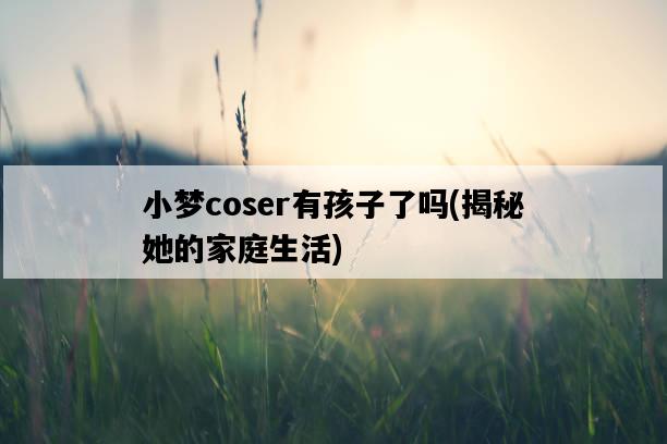 小夢coser有孩子了嗎，揭秘她的家庭生活-圖1