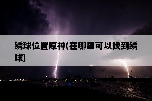 繡球位置原神，在哪里可以找到繡球-圖1