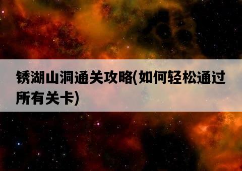 銹湖山洞通關攻略，如何輕松通過所有關卡-圖1