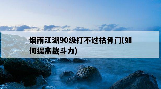 煙雨江湖90級打不過枯骨門，如何提高戰斗力-圖1