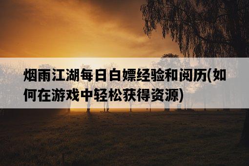 煙雨江湖每日白嫖經驗和閱歷，如何在游戲中輕松獲得資源-圖1