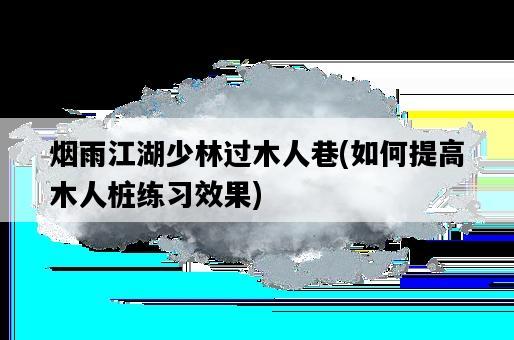煙雨江湖少林過木人巷,如何提高木人樁練習效果-圖1 煙雨江湖少林過木人巷,如何提高木人樁練習效果-圖1