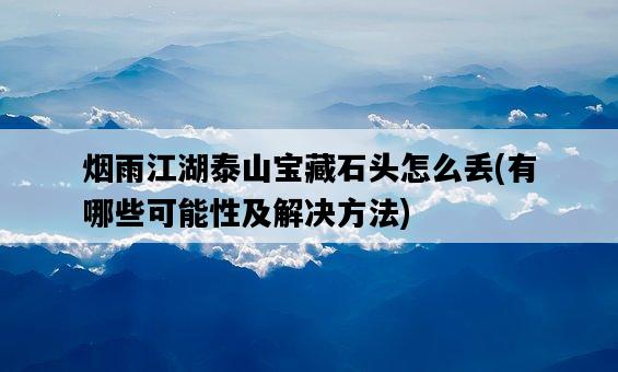 煙雨江湖泰山寶藏石頭怎么丟,有哪些可能性及解決方法-圖1 煙雨江湖泰山寶藏石頭怎么丟,有哪些可能性及解決方法-圖1
