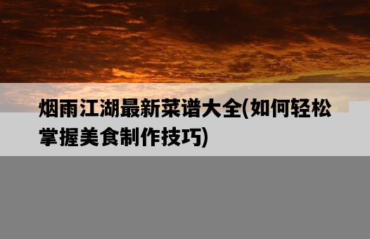 煙雨江湖最新菜譜大全，如何輕松掌握美食制作技巧-圖1
