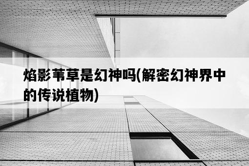 焰影葦草是幻神嗎，解密幻神界中的傳說植物-圖1