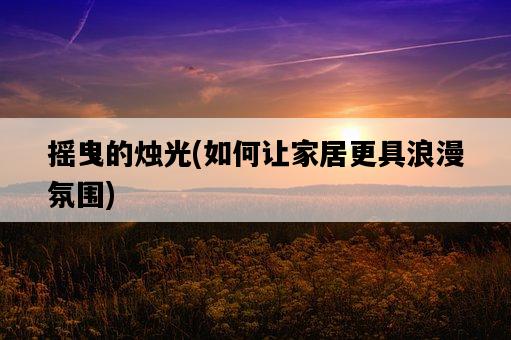 搖曳的燭光，如何讓家居更具浪漫氛圍-圖1