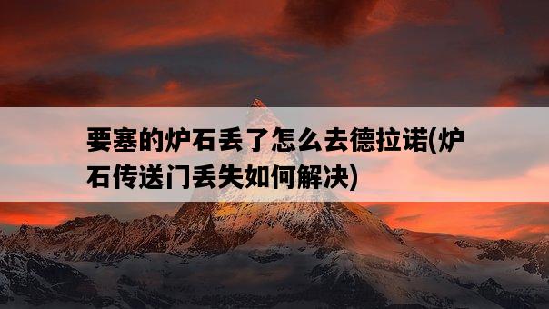 要塞的爐石丟了怎么去德拉諾，爐石傳送門丟失如何解決-圖1