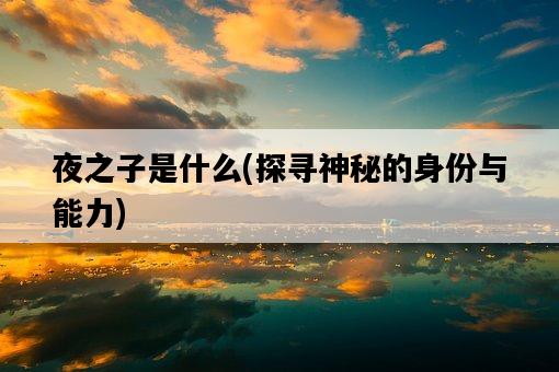 夜之子是什么，探尋神秘的身份與能力-圖1
