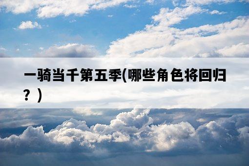 一騎當千第五季，哪些角色將回歸？-圖1