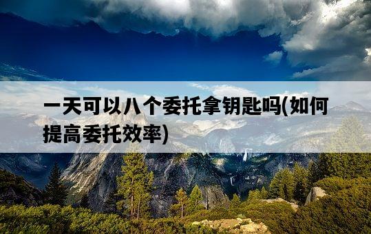 一天可以八個委托拿鑰匙嗎，如何提高委托效率-圖1