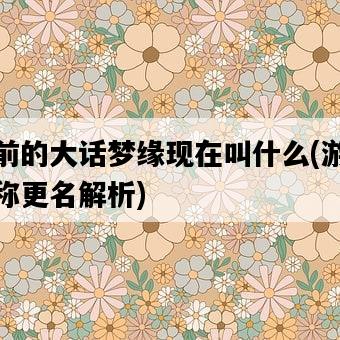 以前的大話夢緣現在叫什么，游戲名稱更名解析-圖1