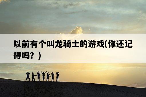 以前有個叫龍騎士的游戲，你還記得嗎？-圖1