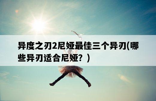 異度之刃2尼婭最佳三個異刃，哪些異刃適合尼婭？-圖1