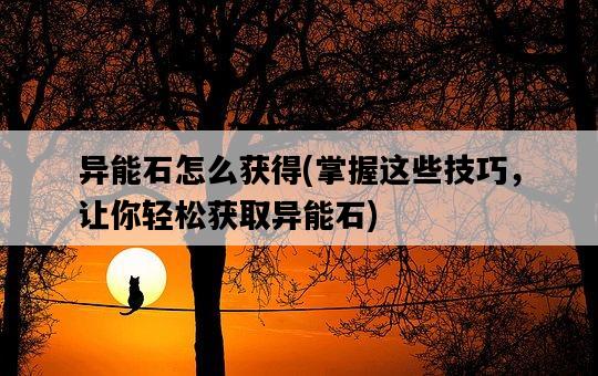 異能石怎么獲得，掌握這些技巧，讓你輕松獲取異能石-圖1
