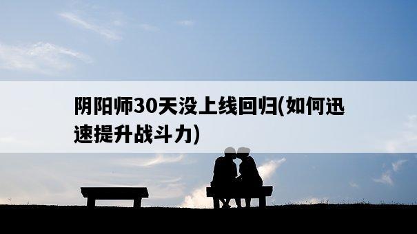陰陽師30天沒上線回歸，如何迅速提升戰斗力-圖1