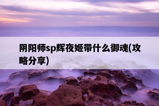 陰陽師sp輝夜姬帶什么御魂，攻略分享-圖1