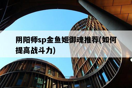 陰陽師sp金魚姬御魂推薦，如何提高戰斗力-圖1