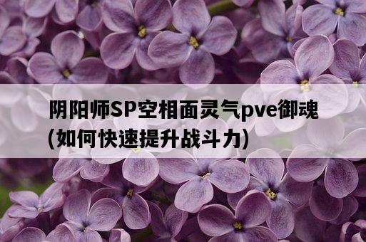 陰陽師SP空相面靈氣pve御魂,如何快速提升戰斗力-圖1 陰陽師SP空相面靈氣pve御魂,如何快速提升戰斗力-圖1