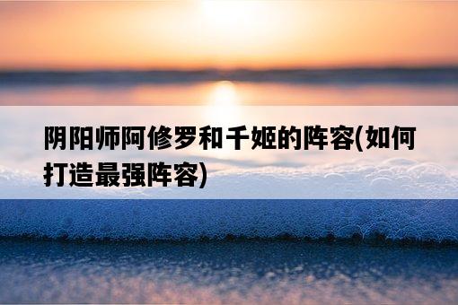陰陽師阿修羅和千姬的陣容，如何打造最強陣容-圖1