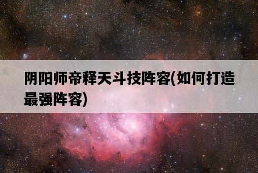 陰陽師帝釋天斗技陣容，如何打造最強陣容-圖1