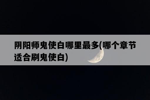 陰陽師鬼使白哪里最多，哪個章節適合刷鬼使白-圖1