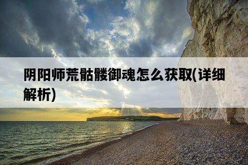 陰陽師荒骷髏御魂怎么獲取，詳細解析-圖1
