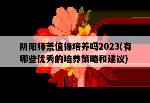 陰陽師荒值得培養嗎2023，有哪些優秀的培養策略和建議-圖1
