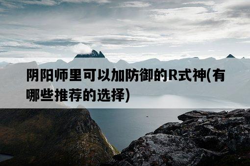 陰陽師里可以加防御的R式神，有哪些推薦的選擇-圖1