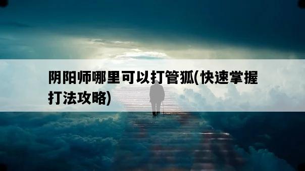 陰陽師哪里可以打管狐，快速掌握打法攻略-圖1