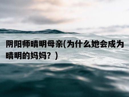 陰陽師晴明母親，為什么她會成為晴明的媽媽？-圖1