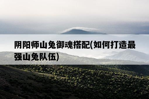 陰陽師山兔御魂搭配，如何打造最強山兔隊伍-圖1