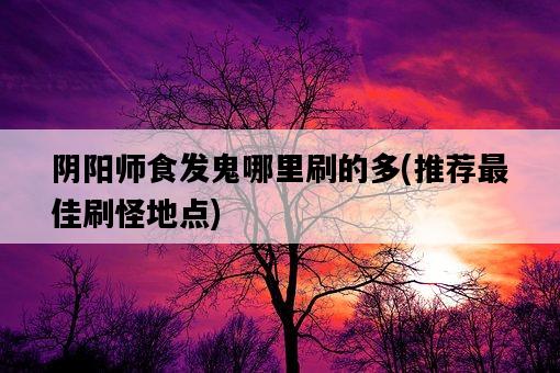 陰陽師食發鬼哪里刷的多，推薦最佳刷怪地點-圖1