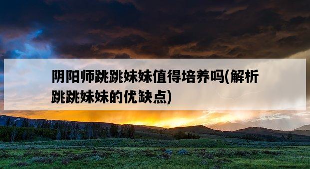 陰陽師跳跳妹妹值得培養嗎，解析跳跳妹妹的優缺點-圖1