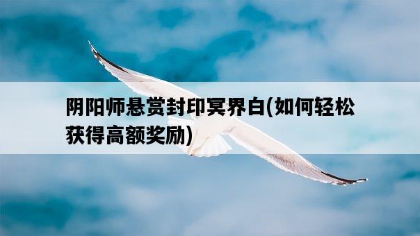 陰陽師懸賞封印冥界白，如何輕松獲得高額獎勵-圖1