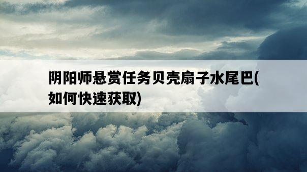 陰陽師懸賞任務貝殼扇子水尾巴，如何快速獲取-圖1