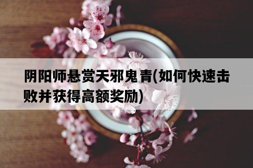 陰陽師懸賞天邪鬼青，如何快速擊敗并獲得高額獎勵-圖1
