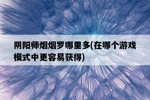 陰陽師煙煙羅哪里多，在哪個游戲模式中更容易獲得-圖1