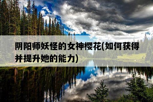 陰陽師妖怪的女神櫻花，如何獲得并提升她的能力-圖1