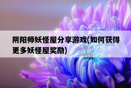 陰陽師妖怪屋分享游戲，如何獲得更多妖怪屋獎勵-圖1